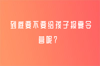 到底要不要給孩子報夏令營呢？