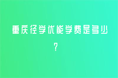 2023重庆径学优能学费是多少？收费标准是什么