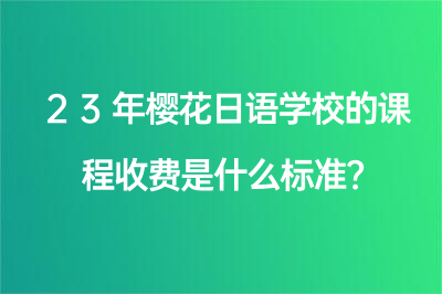 23年樱花日语学校的课程收费是什么标准？23年樱花日语学校的课程收费是什么标准？