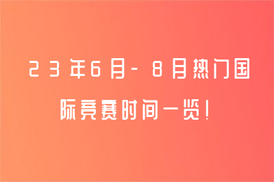 23年6月-8月热门国际竞赛时间一览！