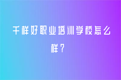 千樣好職業(yè)培訓(xùn)學(xué)校怎么樣？