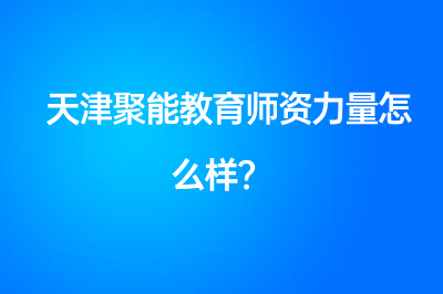 天津聚能教育师资力量怎么样？