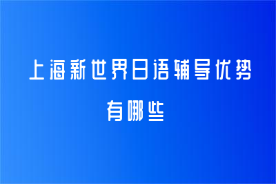 上海新世界日语辅导优势有哪些？