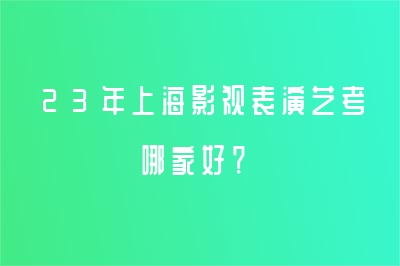 23年上海影视表演艺考哪家好？