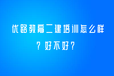 優(yōu)路教育二建培訓(xùn)怎么樣？好不好？