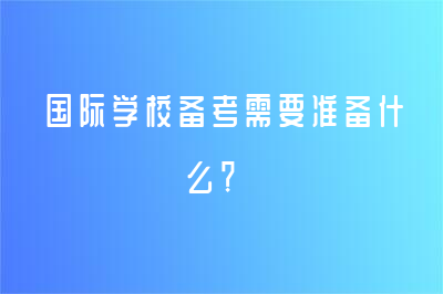 國際學(xué)校備考需要準(zhǔn)備什么？