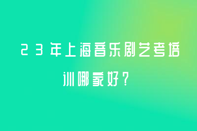 23年上海音樂劇藝考培訓哪家好？