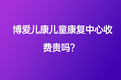 博愛(ài)兒康兒童康復(fù)中心收費(fèi)貴嗎？