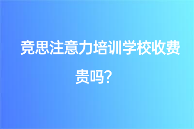 競(jìng)思注意力培訓(xùn)學(xué)校收費(fèi)貴嗎？