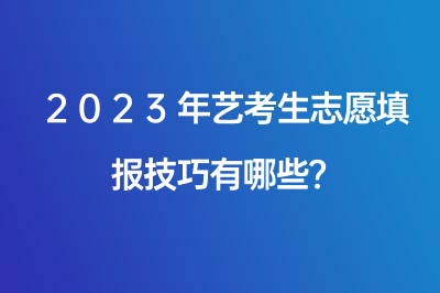 2023年艺考生志愿填报技巧有哪些？