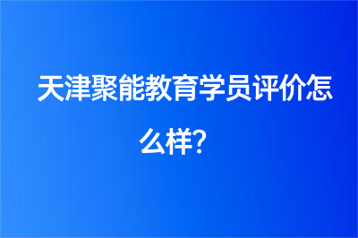 天津聚能教育学员评价怎么样？