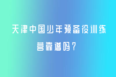 天津中国少年预备役训练营靠谱吗？