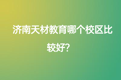 济南天材教育哪个校区比较好？