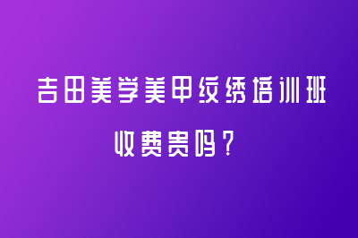 吉田美学美甲纹绣培训班收费贵吗？