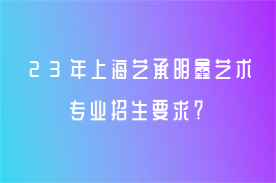 23年上海艺承明鑫艺术专业招生要求？