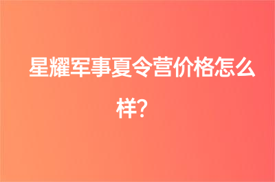 星耀军事夏令营价格怎么样？