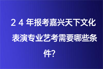 24年報(bào)考嘉興天下文化表演專(zhuān)業(yè)藝考需要哪些條件？