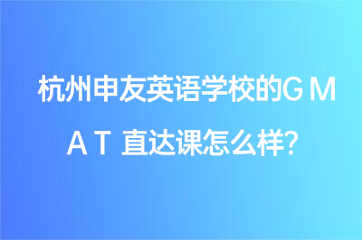 杭州申友英语学校的GMAT直达课怎么样？