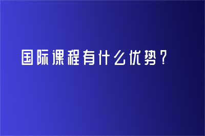 国际课程有什么优势？ 