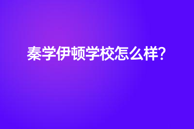 秦学伊顿学校怎么样？