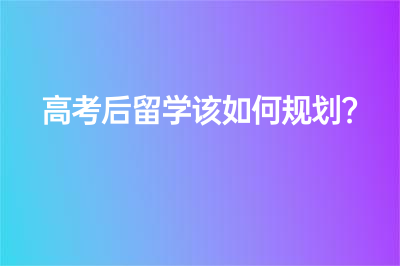 高考后留学该如何规划？