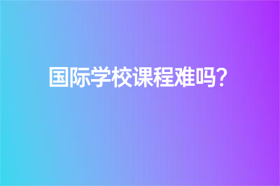 國(guó)際學(xué)校課程難嗎？