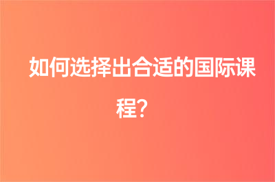 如何選擇出合適的國(guó)際課程？