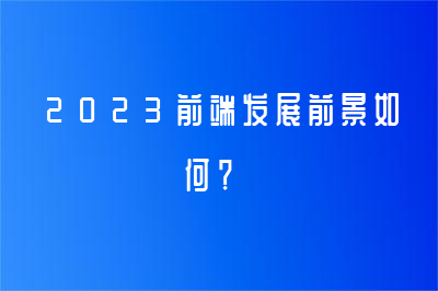 2023前端发展前景如何？