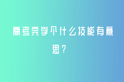 高考完學(xué)個什么技能有意思?