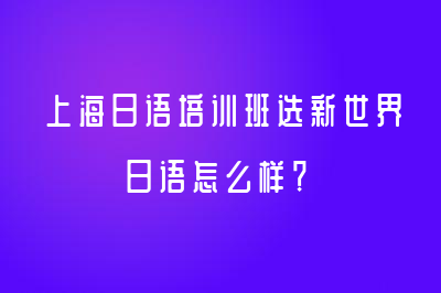 上海日语培训班选新世界日语怎么样？