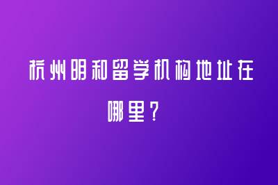 杭州明和留學(xué)機構(gòu)地址在哪里？