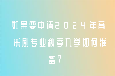 如果要申请2024年音乐剧专业秋季入学如何准备？