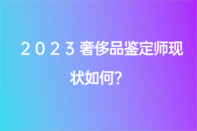 2023奢侈品鑒定師現(xiàn)狀如何？