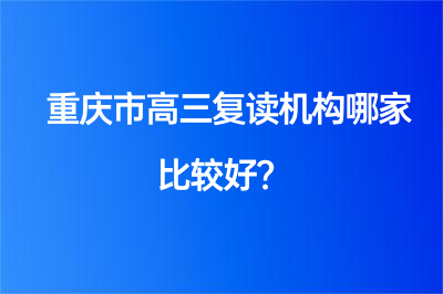 23年重庆市高三复读机构哪家比较好?