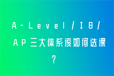 A-Level/IB/AP三大体系该如何选课？