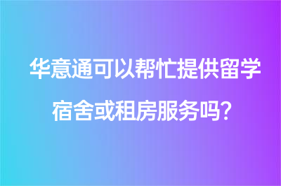 华意通可以帮忙提供留学宿舍或租房服务吗？