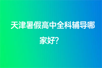 天津暑假高中全科辅导哪家好？