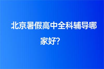 北京暑假高中全科辅导哪家好？