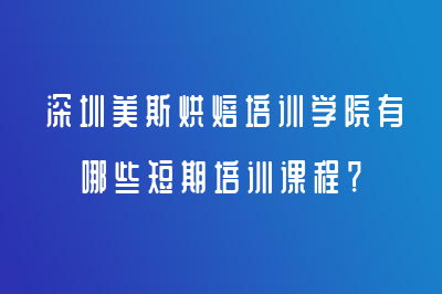 深圳美斯烘焙培訓(xùn)學(xué)院有哪些短期培訓(xùn)課程？