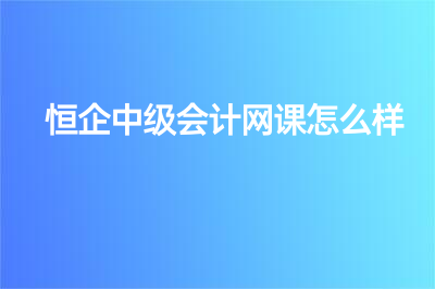 恒企中級會計網(wǎng)課怎么樣？