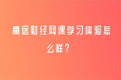 高途財(cái)經(jīng)網(wǎng)課學(xué)習(xí)體驗(yàn)怎么樣？