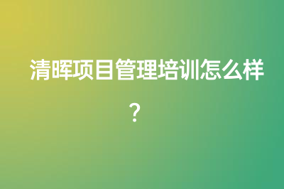 清暉項(xiàng)目管理培訓(xùn)怎么樣？