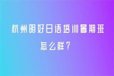 杭州明好日語培訓(xùn)暑期班怎么樣？