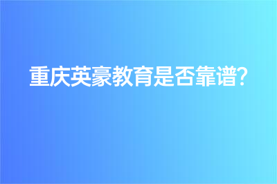 重庆英豪教育是否靠谱？