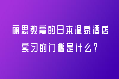 麗思教育的日本溫泉酒店實(shí)習(xí)的門檻是什么？