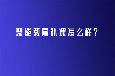 聚能教育补课怎么样？