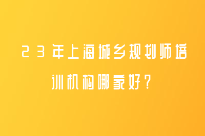 23年上海城乡规划师培训机构哪家好？