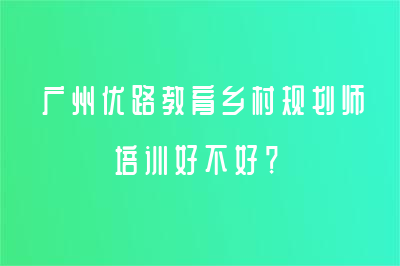 廣州優(yōu)路教育城鄉(xiāng)規(guī)劃師培訓(xùn)好不好？