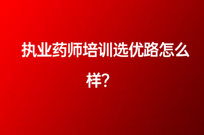 执业药师培训选优路怎么样？