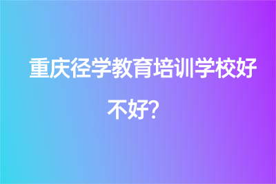 重庆径学教育培训学校好不好？